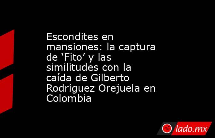 Escondites en mansiones: la captura de ‘Fito’ y las similitudes con la caída de Gilberto Rodríguez Orejuela en Colombia. Noticias en tiempo real