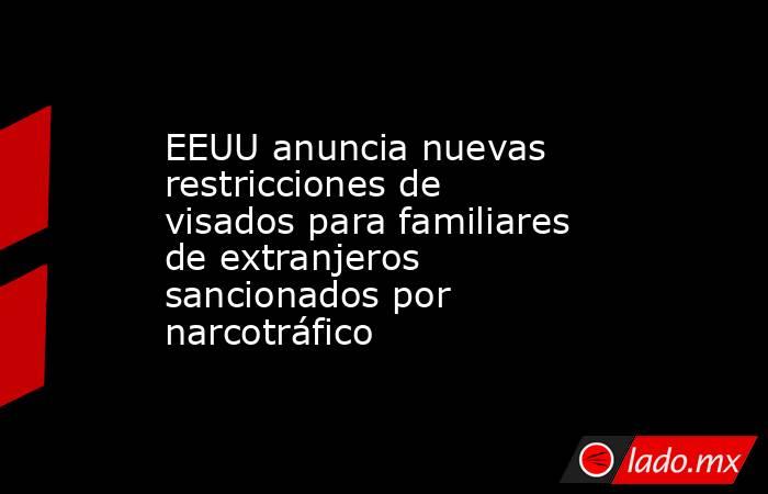 EEUU anuncia nuevas restricciones de visados para familiares de extranjeros sancionados por narcotráfico. Noticias en tiempo real