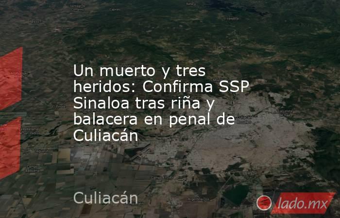 Un muerto y tres heridos: Confirma SSP Sinaloa tras riña y balacera en penal de Culiacán. Noticias en tiempo real