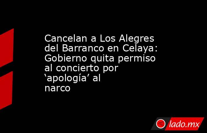 Cancelan a Los Alegres del Barranco en Celaya: Gobierno quita permiso al concierto por ‘apología’ al narco. Noticias en tiempo real