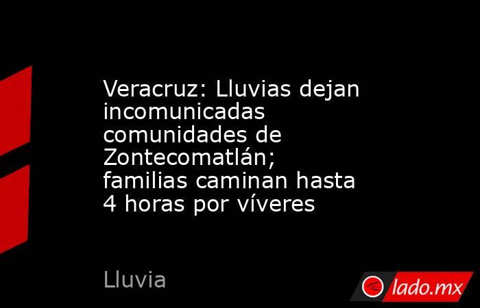 Veracruz: Lluvias dejan incomunicadas comunidades de Zontecomatlán; familias caminan hasta 4 horas por víveres. Noticias en tiempo real