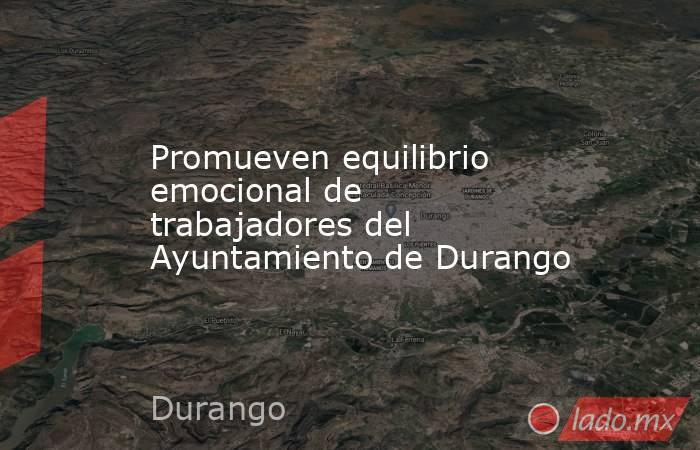 Promueven equilibrio emocional de trabajadores del Ayuntamiento de Durango. Noticias en tiempo real