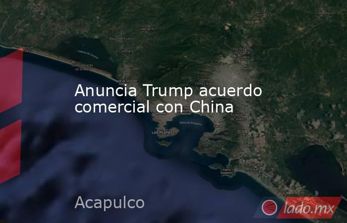 Anuncia Trump acuerdo comercial con China. Noticias en tiempo real
