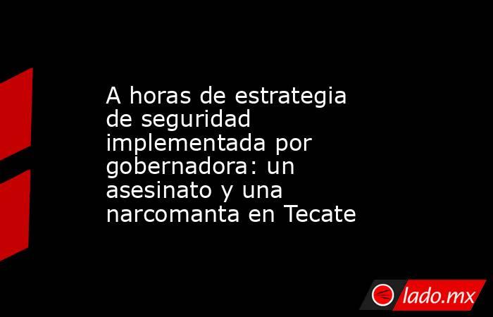 A horas de estrategia de seguridad implementada por gobernadora: un asesinato y una narcomanta en Tecate. Noticias en tiempo real