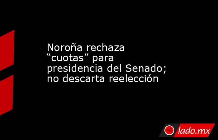 Noroña rechaza “cuotas” para presidencia del Senado; no descarta reelección. Noticias en tiempo real