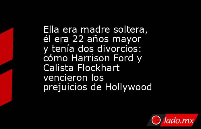 Ella era madre soltera, él era 22 años mayor y tenía dos divorcios: cómo Harrison Ford y Calista Flockhart vencieron los prejuicios de Hollywood. Noticias en tiempo real