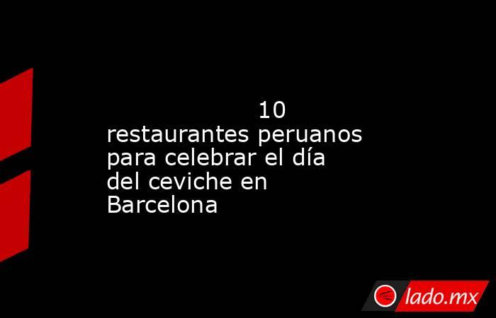                                                                                                                    10 restaurantes peruanos para celebrar el día del ceviche en Barcelona                                                                      . Noticias en tiempo real