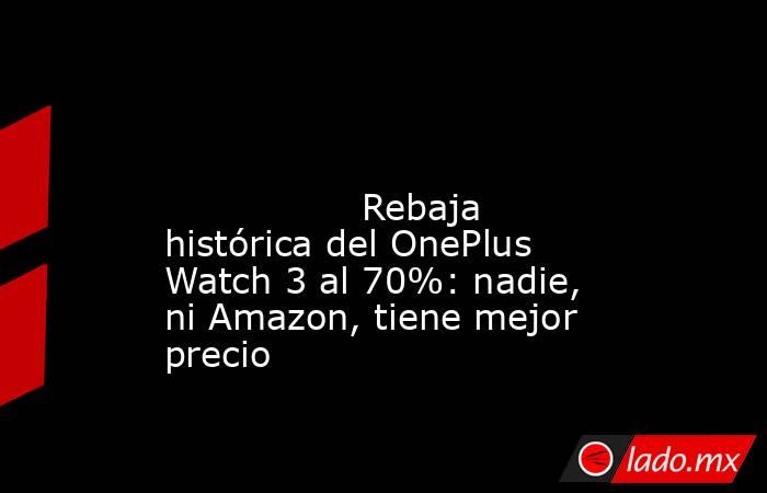                                                                                                                                         Rebaja histórica del OnePlus Watch 3 al 70%: nadie, ni Amazon, tiene mejor precio                                      . Noticias en tiempo real