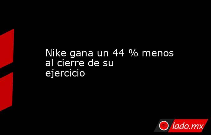 Nike gana un 44 % menos al cierre de su ejercicio. Noticias en tiempo real
