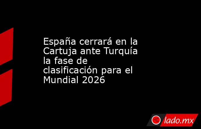 España cerrará en la Cartuja ante Turquía la fase de clasificación para el Mundial 2026. Noticias en tiempo real