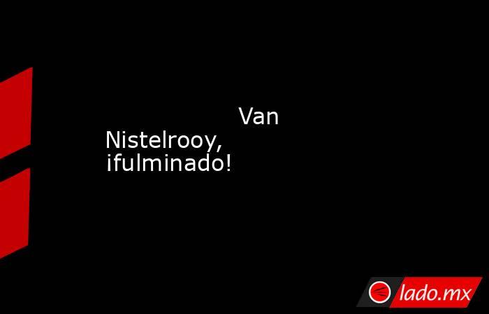                                          Van Nistelrooy, ¡fulminado!                                     . Noticias en tiempo real