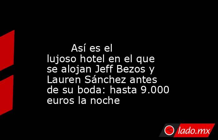                                                                                                        Así es el lujoso hotel en el que se alojan Jeff Bezos y Lauren Sánchez antes de su boda: hasta 9.000 euros la noche                                     . Noticias en tiempo real