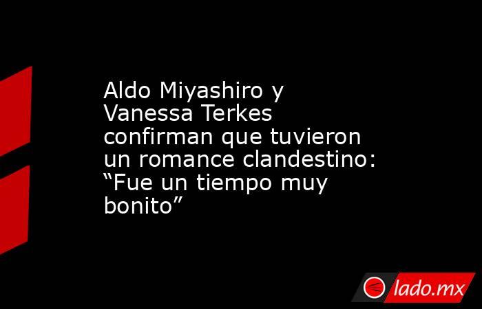 Aldo Miyashiro y Vanessa Terkes confirman que tuvieron un romance clandestino: “Fue un tiempo muy bonito”. Noticias en tiempo real