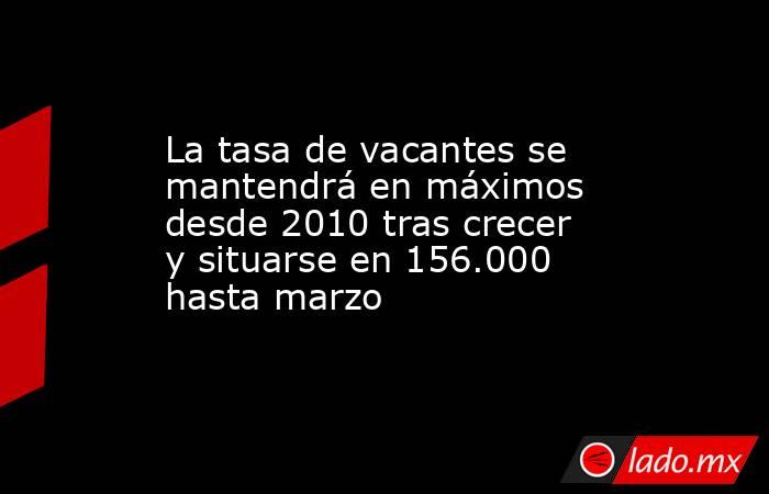 La tasa de vacantes se mantendrá en máximos desde 2010 tras crecer y situarse en 156.000 hasta marzo. Noticias en tiempo real