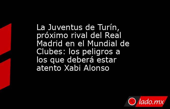 La Juventus de Turín, próximo rival del Real Madrid en el Mundial de Clubes: los peligros a los que deberá estar atento Xabi Alonso. Noticias en tiempo real