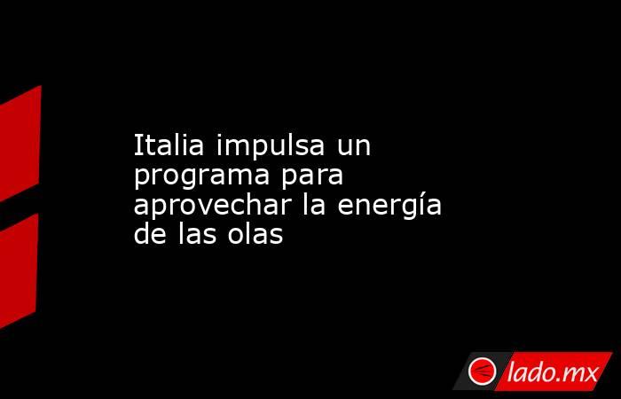 Italia impulsa un programa para aprovechar la energía de las olas. Noticias en tiempo real