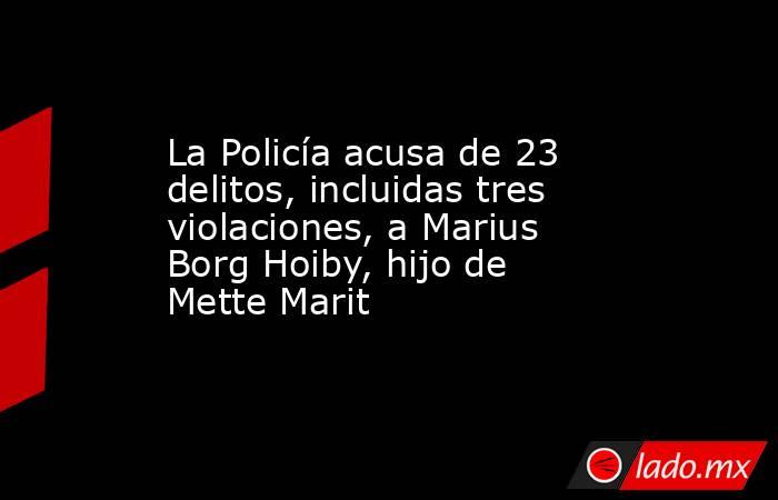 La Policía acusa de 23 delitos, incluidas tres violaciones, a Marius Borg Hoiby, hijo de Mette Marit. Noticias en tiempo real