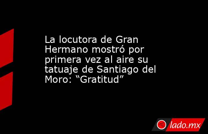 La locutora de Gran Hermano mostró por primera vez al aire su tatuaje de Santiago del Moro: “Gratitud”. Noticias en tiempo real