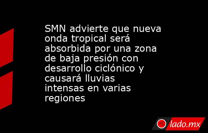SMN advierte que nueva onda tropical será absorbida por una zona de baja presión con desarrollo ciclónico y causará lluvias intensas en varias regiones. Noticias en tiempo real