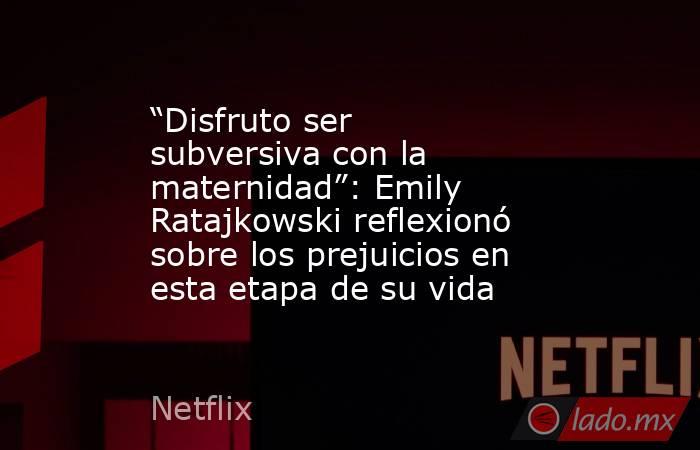 “Disfruto ser subversiva con la maternidad”: Emily Ratajkowski reflexionó sobre los prejuicios en esta etapa de su vida. Noticias en tiempo real