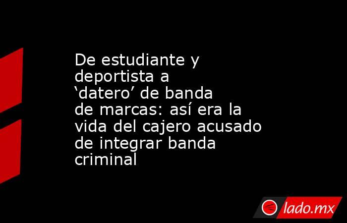 De estudiante y deportista a ‘datero’ de banda de marcas: así era la vida del cajero acusado de integrar banda criminal. Noticias en tiempo real