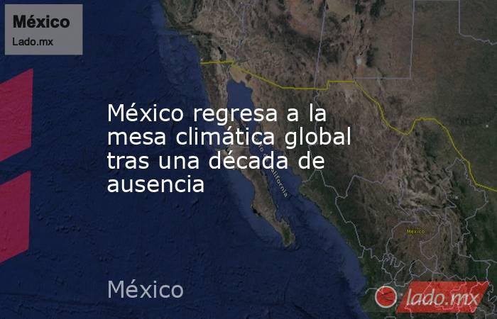 México regresa a la mesa climática global tras una década de ausencia. Noticias en tiempo real