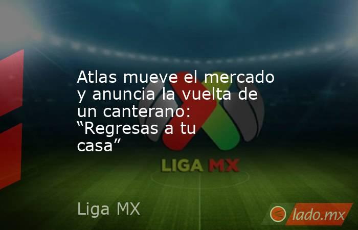 Atlas mueve el mercado y anuncia la vuelta de un canterano: “Regresas a tu casa”. Noticias en tiempo real