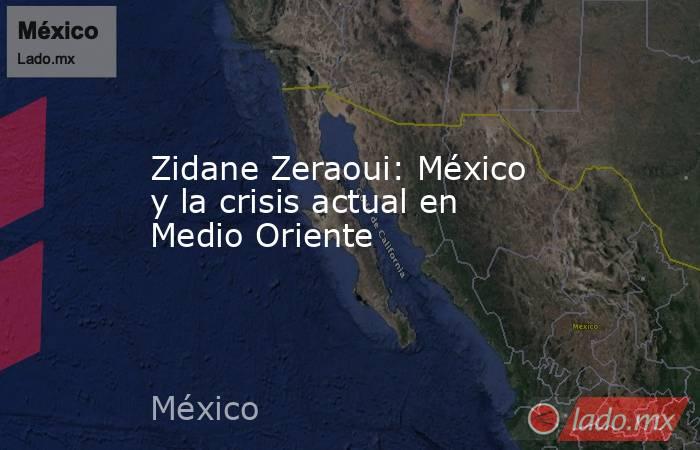 Zidane Zeraoui: México y la crisis actual en Medio Oriente. Noticias en tiempo real