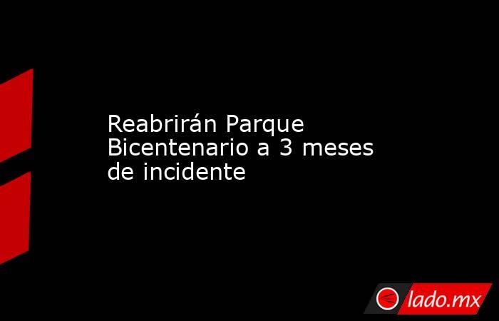 Reabrirán Parque Bicentenario a 3 meses de incidente. Noticias en tiempo real