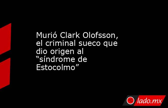 Murió Clark Olofsson, el criminal sueco que dio origen al “síndrome de Estocolmo”  . Noticias en tiempo real