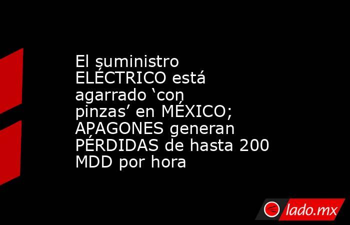 El suministro ELÉCTRICO está agarrado ‘con pinzas’ en MÉXICO; APAGONES generan PÉRDIDAS de hasta 200 MDD por hora. Noticias en tiempo real