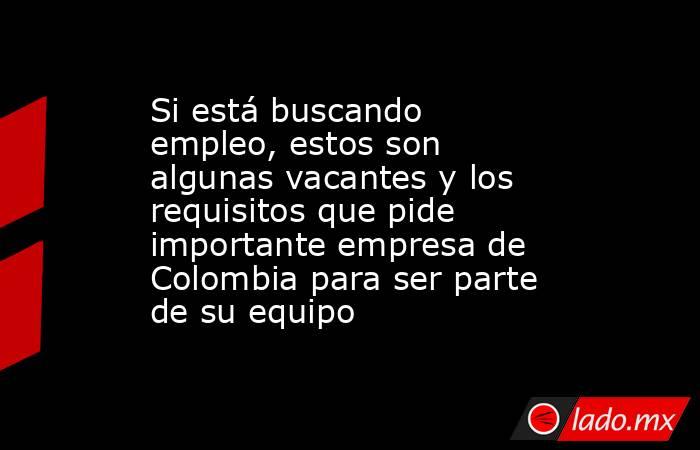 Si está buscando empleo, estos son algunas vacantes y los requisitos que pide importante empresa de Colombia para ser parte de su equipo. Noticias en tiempo real