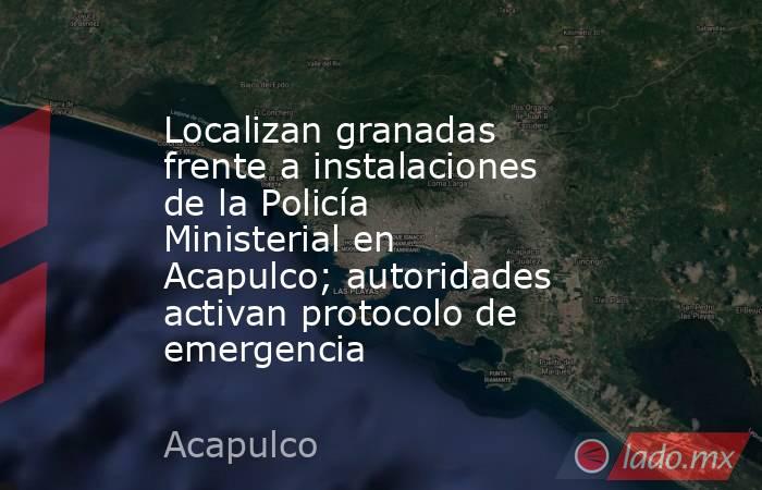 Localizan granadas frente a instalaciones de la Policía Ministerial en Acapulco; autoridades activan protocolo de emergencia. Noticias en tiempo real