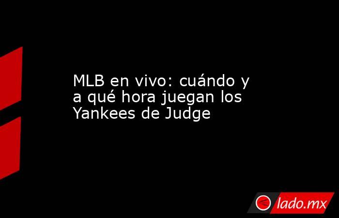 MLB en vivo: cuándo y a qué hora juegan los Yankees de Judge. Noticias en tiempo real