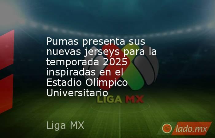 Pumas presenta sus nuevas jerseys para la temporada 2025 inspiradas en el Estadio Olímpico Universitario. Noticias en tiempo real