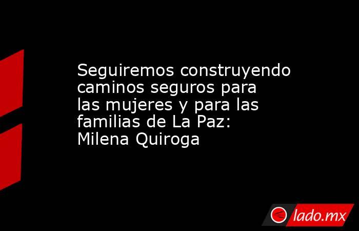 Seguiremos construyendo caminos seguros para las mujeres y para las familias de La Paz: Milena Quiroga. Noticias en tiempo real