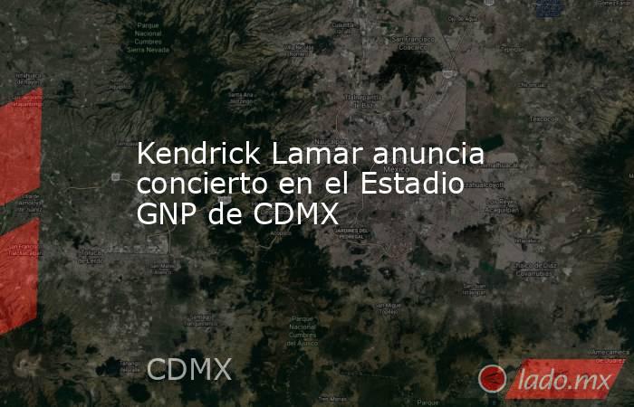 Kendrick Lamar anuncia concierto en el Estadio GNP de CDMX. Noticias en tiempo real