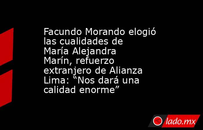 Facundo Morando elogió las cualidades de María Alejandra Marín, refuerzo extranjero de Alianza Lima: “Nos dará una calidad enorme”. Noticias en tiempo real