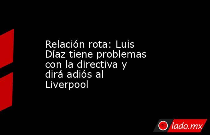 Relación rota: Luis Díaz tiene problemas con la directiva y dirá adiós al Liverpool. Noticias en tiempo real