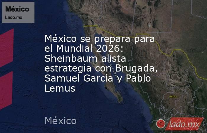 México se prepara para el Mundial 2026: Sheinbaum alista estrategia con Brugada, Samuel García y Pablo Lemus. Noticias en tiempo real