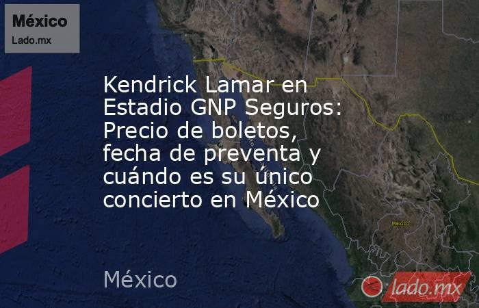 Kendrick Lamar en Estadio GNP Seguros: Precio de boletos, fecha de preventa y cuándo es su único concierto en México. Noticias en tiempo real