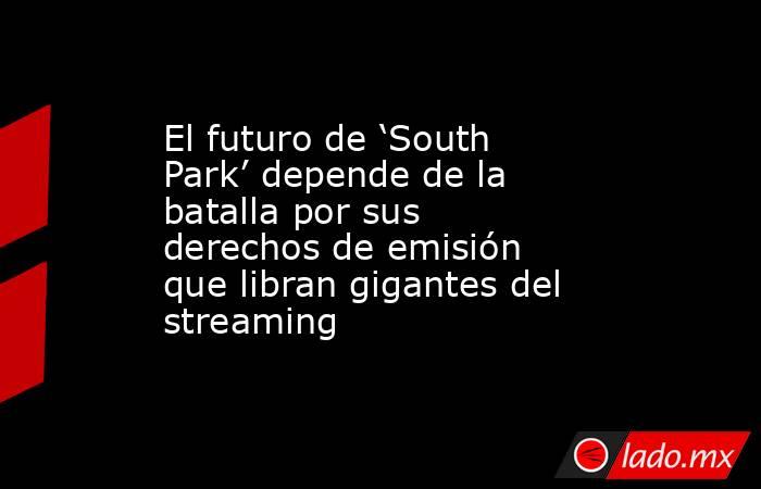 El futuro de ‘South Park’ depende de la batalla por sus derechos de emisión que libran gigantes del streaming. Noticias en tiempo real