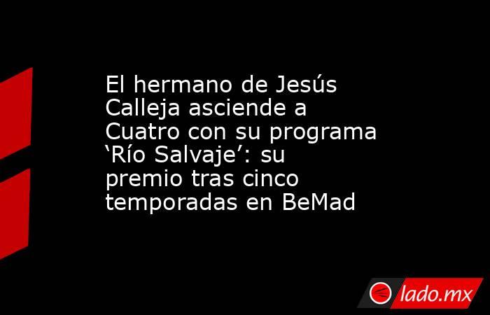 El hermano de Jesús Calleja asciende a Cuatro con su programa ‘Río Salvaje’: su premio tras cinco temporadas en BeMad. Noticias en tiempo real