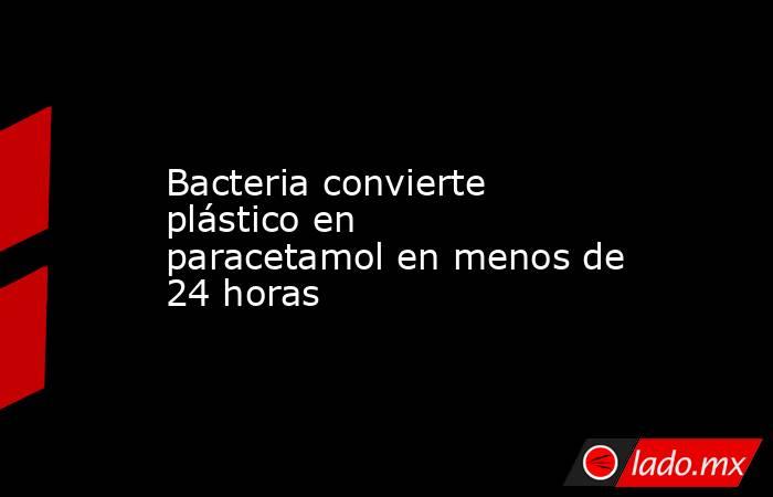 Bacteria convierte plástico en paracetamol en menos de 24 horas. Noticias en tiempo real