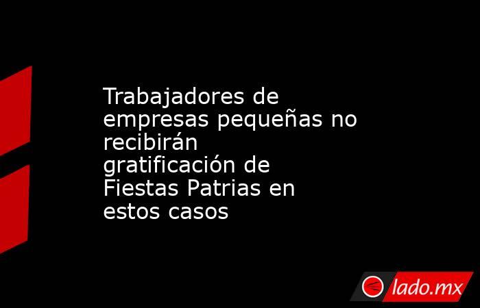 Trabajadores de empresas pequeñas no recibirán gratificación de Fiestas Patrias en estos casos. Noticias en tiempo real