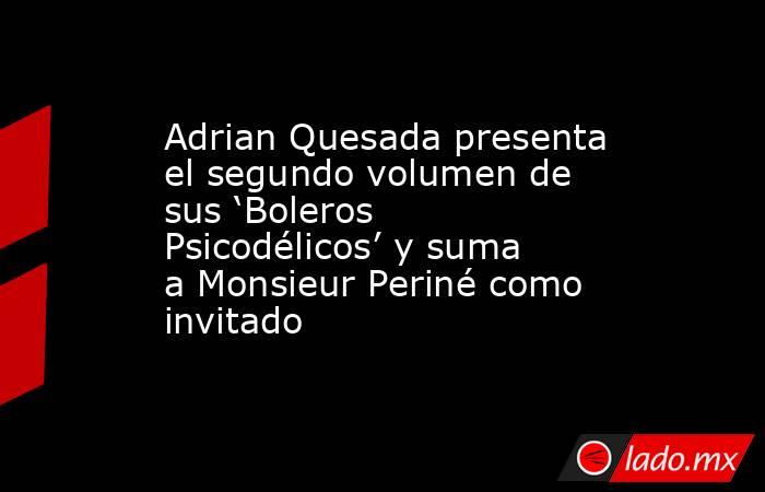Adrian Quesada presenta el segundo volumen de sus ‘Boleros Psicodélicos’ y suma a Monsieur Periné como invitado. Noticias en tiempo real