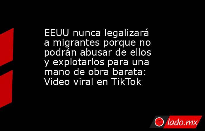 EEUU nunca legalizará a migrantes porque no podrán abusar de ellos y explotarlos para una mano de obra barata: Video viral en TikTok. Noticias en tiempo real