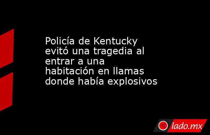 Policía de Kentucky evitó una tragedia al entrar a una habitación en llamas donde había explosivos. Noticias en tiempo real