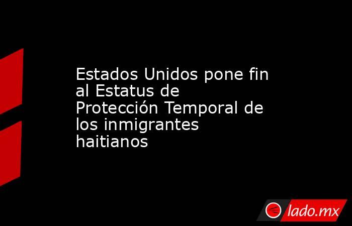 Estados Unidos pone fin al Estatus de Protección Temporal de los inmigrantes haitianos. Noticias en tiempo real