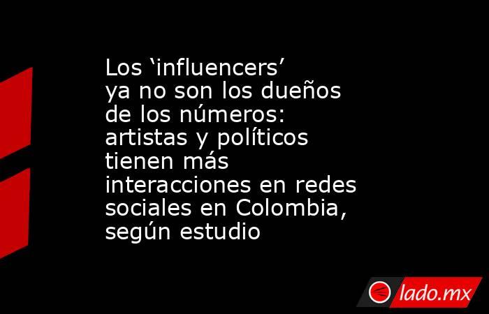 Los ‘influencers’ ya no son los dueños de los números: artistas y políticos tienen más interacciones en redes sociales en Colombia, según estudio . Noticias en tiempo real